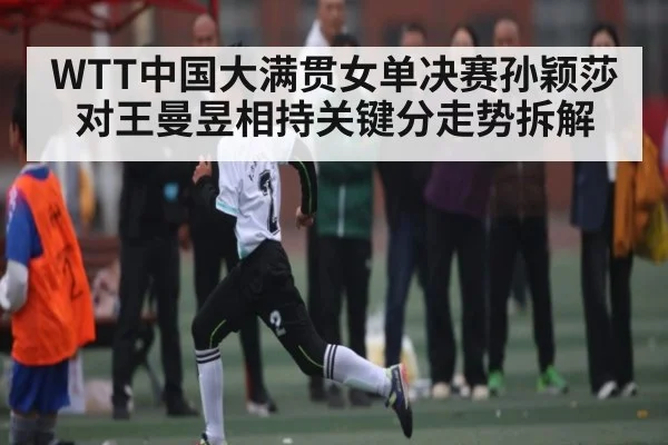 WTT中国大满贯女单决赛孙颖莎对王曼昱相持关键分走势拆解