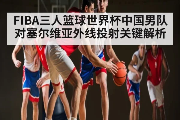 FIBA三人篮球世界杯中国男队对塞尔维亚外线投射关键解析