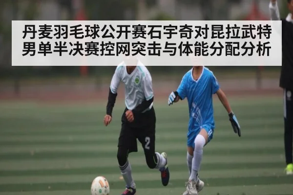 丹麦羽毛球公开赛石宇奇对昆拉武特男单半决赛控网突击与体能分配分析