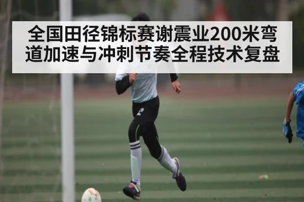 全国田径锦标赛谢震业200米弯道加速与冲刺节奏全程技术复盘